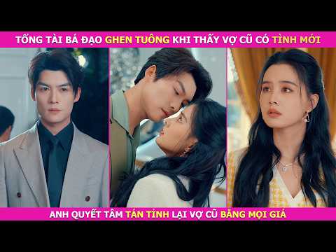 Tổng Tài Bá Đạo Ghen Tuông Khi Thấy Vợ Cũ Có Tình Mới, Anh Quyết Tâm Tán Tỉnh Lại Vợ Cũ Bằng Mọi Giá