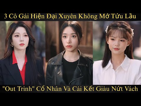 3 Cô Gái Hiện Đại Xuyên Không Mở Tửu Lầu "Out Trình" Cổ Nhân Và Cái Kết Giàu Nứt Vách