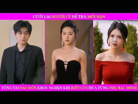 Cưới Lại Người Cũ Để Trả Mối Hận. Tổng Tài Đau Đớn Khóc Nghẹn Khi Biết Cô Chưa Từng Phụ Bạc Mình