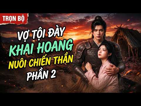 Phần 2: Vợ tội bị đày ra biên ải khai hoang hóa ra là cao thủ kinh doanh cân cả chiến thần