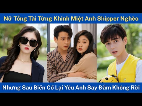 Nữ Tổng Tài Từng Khinh Miệt Anh Shipper Nghèo, Nhưng Sau Biến Cố Lại Yêu Anh Say Đắm Không Rời