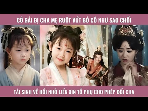 Cô gái bị cha mẹ ruột vứt bỏ coi cô như sao chổi tái sinh về hồi nhỏ liền xin tổ phụ chophép đổi cha