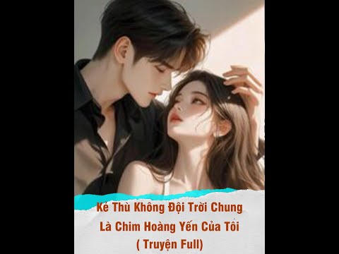 ( Truyện Full ) Kẻ Thù Không Đội Trời Chung Là Chim Hoàng Yến Của Tôi