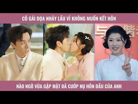Cô gái dọa nhảy l.ầ.u vì không muốn kết hôn nào ngờ vừa gặp mặt đã cướp nụ hôn đầu của anh