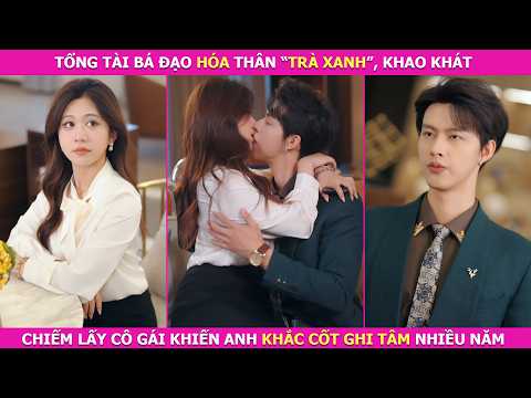 Tổng Tài Bá Đạo Hóa Thân “Trà Xanh”, Khao Khát Chiếm Lấy Cô Gái Khiến Anh Khắc Cốt Ghi Tâm Nhiều Năm