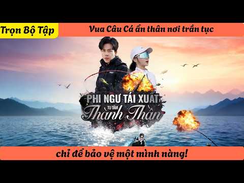 【Trọn Bộ Tập】Vua Câu Cá ẩn thân nơi trần tục, chỉ để bảo vệ một mình nàng!