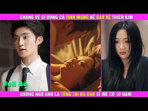 Chàng Vệ Sĩ Dùng Cả Tính Mạng Để Bảo Vệ Thiên Kim, Không Ngờ Anh Là Tổng Tài Bá Đạo Si Mê Cô 10 Năm